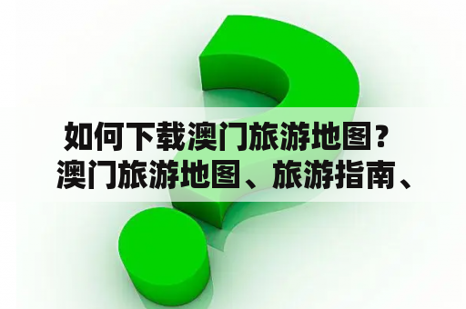  如何下载澳门旅游地图？ 澳门旅游地图、旅游指南、下载