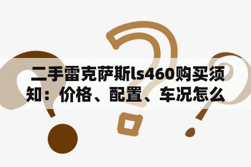  二手雷克萨斯ls460购买须知：价格、配置、车况怎么样？