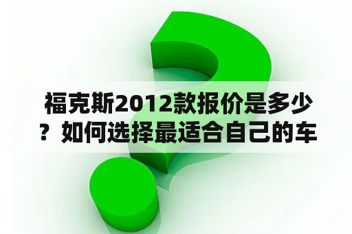  福克斯2012款报价是多少？如何选择最适合自己的车型？