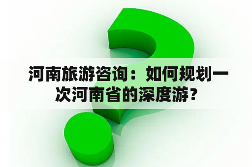  河南旅游咨询：如何规划一次河南省的深度游？