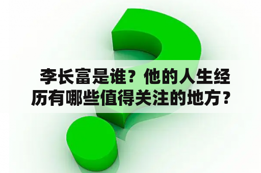   李长富是谁？他的人生经历有哪些值得关注的地方？