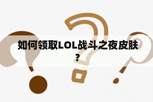  如何领取LOL战斗之夜皮肤？