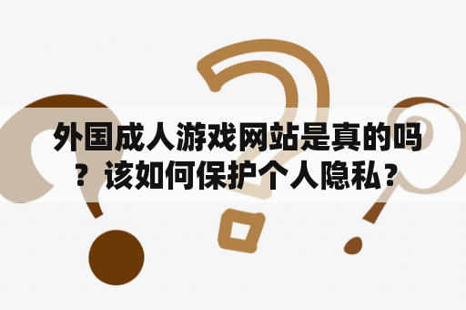  外国成人游戏网站是真的吗？该如何保护个人隐私？