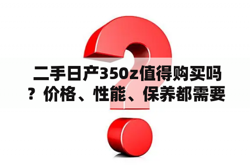  二手日产350z值得购买吗？价格、性能、保养都需要注意什么？