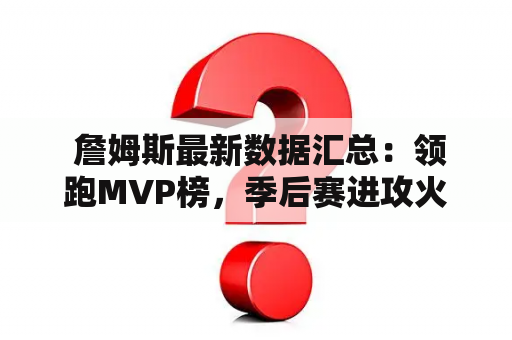  詹姆斯最新数据汇总：领跑MVP榜，季后赛进攻火力强劲