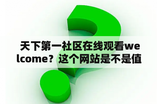  天下第一社区在线观看welcome？这个网站是不是值得信赖？