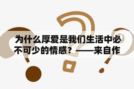  为什么厚爱是我们生活中必不可少的情感？——来自作者半截白菜的探讨