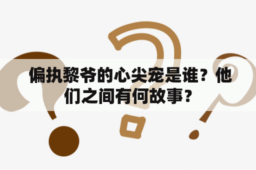  偏执黎爷的心尖宠是谁？他们之间有何故事？