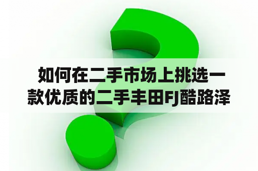  如何在二手市场上挑选一款优质的二手丰田FJ酷路泽？