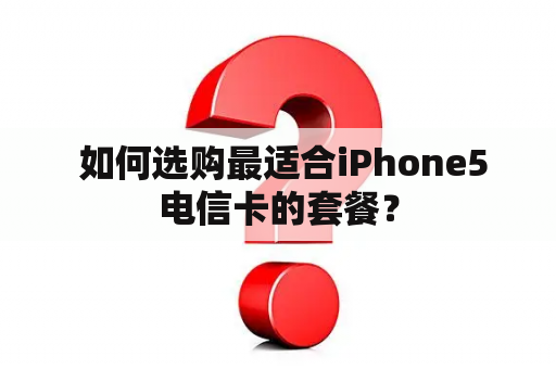  如何选购最适合iPhone5电信卡的套餐？