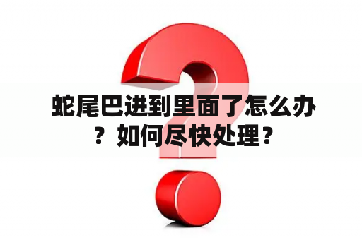  蛇尾巴进到里面了怎么办？如何尽快处理？