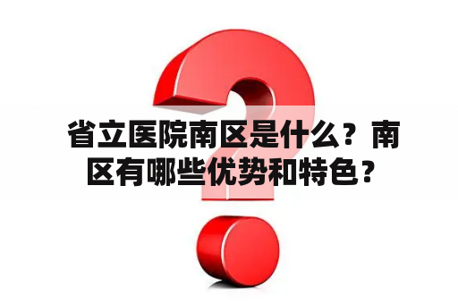  省立医院南区是什么？南区有哪些优势和特色？