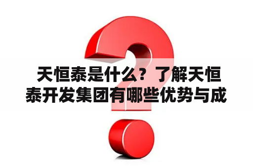  天恒泰是什么？了解天恒泰开发集团有哪些优势与成就