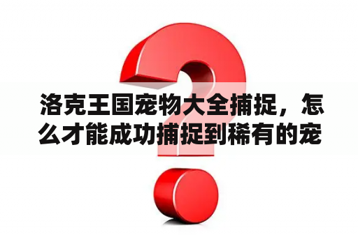  洛克王国宠物大全捕捉，怎么才能成功捕捉到稀有的宠物呢？