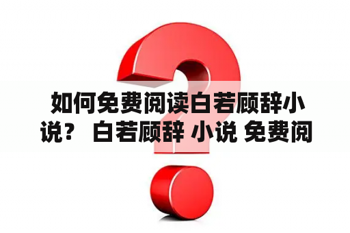  如何免费阅读白若顾辞小说？ 白若顾辞 小说 免费阅读 