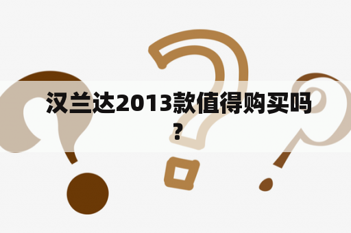  汉兰达2013款值得购买吗？