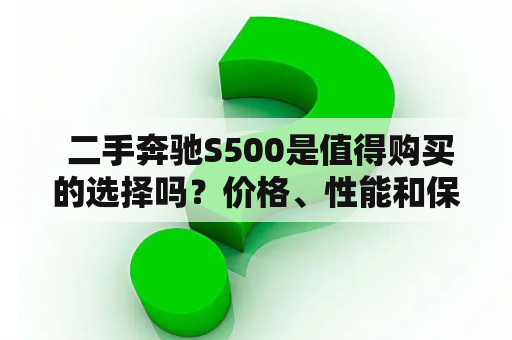  二手奔驰S500是值得购买的选择吗？价格、性能和保养如何？