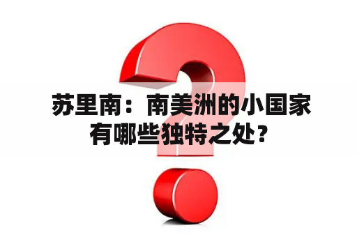  苏里南：南美洲的小国家有哪些独特之处？