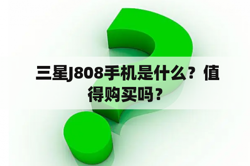  三星J808手机是什么？值得购买吗？