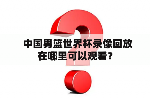   中国男篮世界杯录像回放在哪里可以观看？