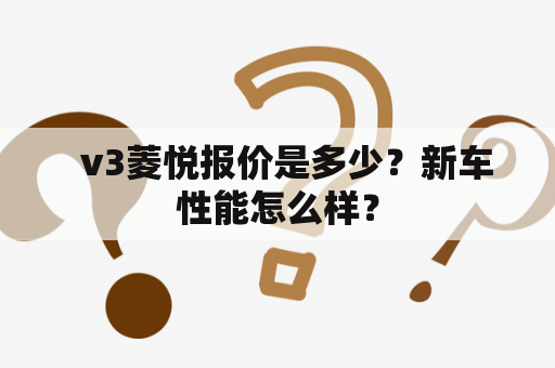   v3菱悦报价是多少？新车性能怎么样？