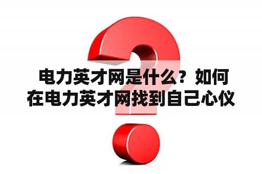  电力英才网是什么？如何在电力英才网找到自己心仪的工作？