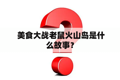  美食大战老鼠火山岛是什么故事？