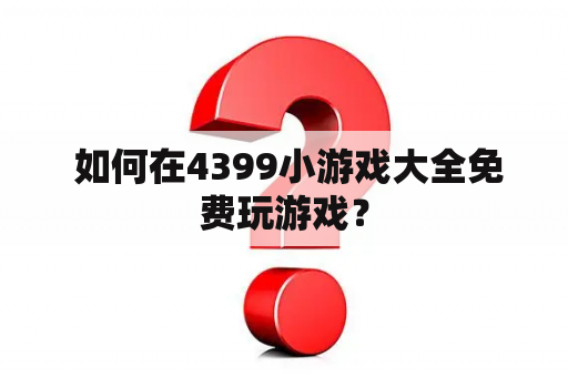  如何在4399小游戏大全免费玩游戏？