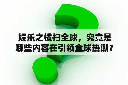  娱乐之横扫全球，究竟是哪些内容在引领全球热潮？