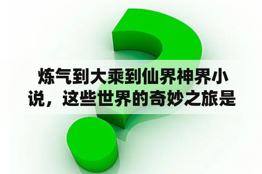  炼气到大乘到仙界神界小说，这些世界的奇妙之旅是如何展开的？