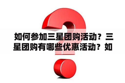  如何参加三星团购活动？三星团购有哪些优惠活动？如何享受优惠？