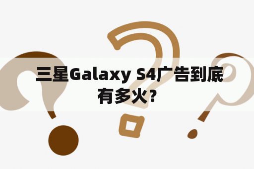  三星Galaxy S4广告到底有多火？