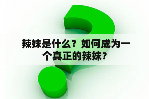  辣妹是什么？如何成为一个真正的辣妹？