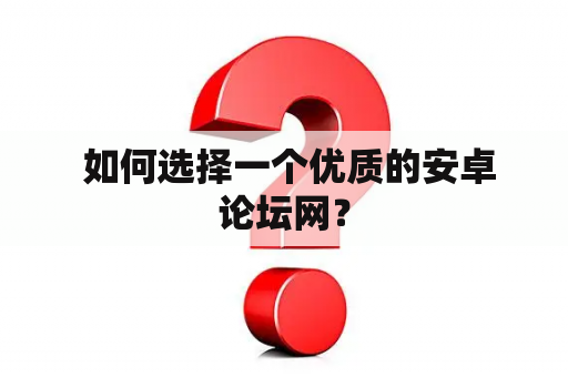  如何选择一个优质的安卓论坛网？