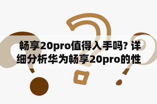  畅享20pro值得入手吗? 详细分析华为畅享20pro的性能、外观、价格与竞品比较