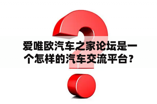  爱唯欧汽车之家论坛是一个怎样的汽车交流平台？