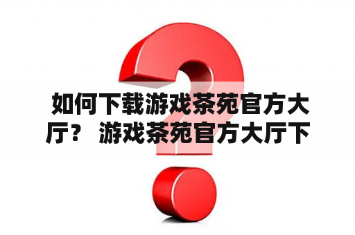  如何下载游戏茶苑官方大厅？ 游戏茶苑官方大厅下载 