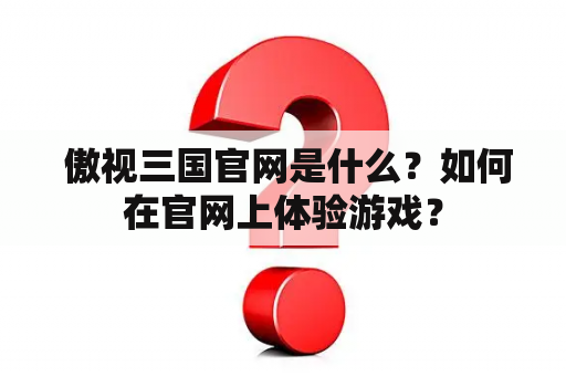  傲视三国官网是什么？如何在官网上体验游戏？