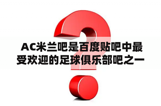  AC米兰吧是百度贴吧中最受欢迎的足球俱乐部吧之一吗？