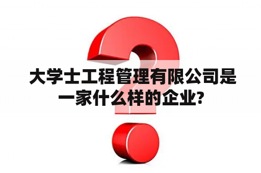  大学士工程管理有限公司是一家什么样的企业?