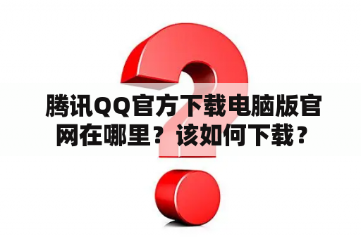  腾讯QQ官方下载电脑版官网在哪里？该如何下载？