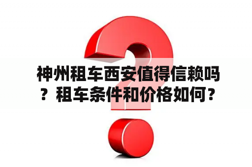  神州租车西安值得信赖吗？租车条件和价格如何？