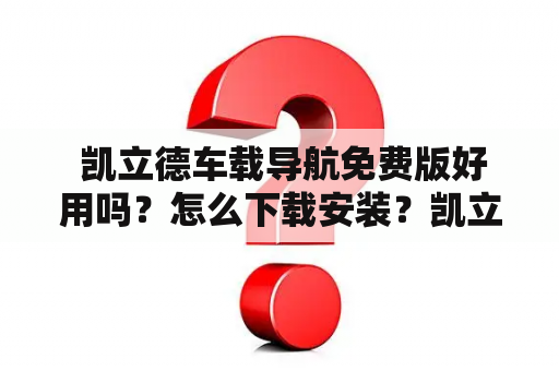  凯立德车载导航免费版好用吗？怎么下载安装？凯立德车载导航免费版好用吗？怎么下载安装？