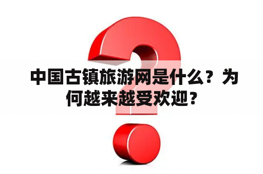  中国古镇旅游网是什么？为何越来越受欢迎？