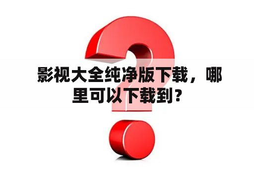  影视大全纯净版下载，哪里可以下载到？