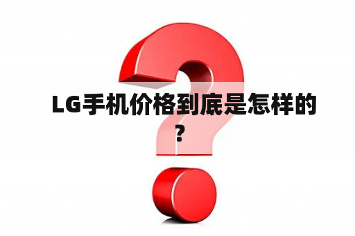   LG手机价格到底是怎样的？