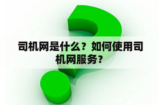  司机网是什么？如何使用司机网服务？