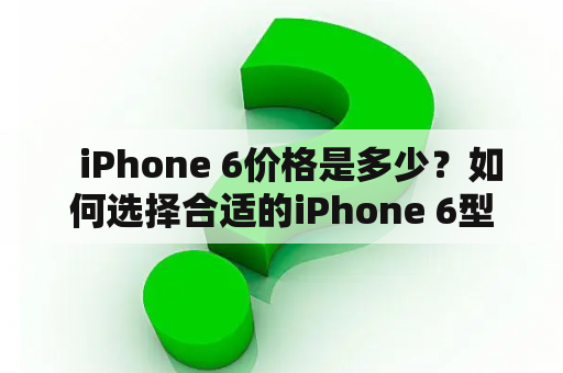   iPhone 6价格是多少？如何选择合适的iPhone 6型号？