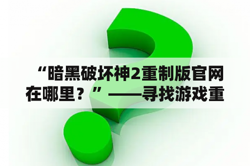  “暗黑破坏神2重制版官网在哪里？”——寻找游戏重制版官网的玩家首先需要了解的信息。