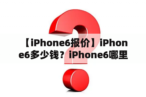  【iPhone6报价】iPhone6多少钱？iPhone6哪里可以买到？iPhone6值得购买吗？